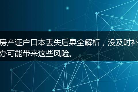 房产证户口本丢失后果全解析，没及时补办可能带来这些风险。