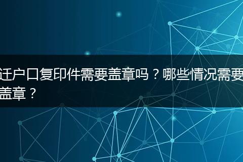 迁户口复印件需要盖章吗?哪些情况需要盖章?