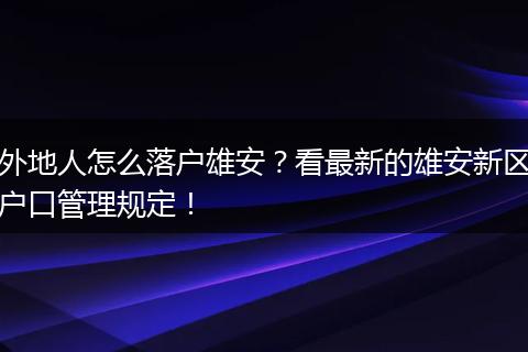 外地人怎么落户雄安？看最新的雄安新区户口管理规定！