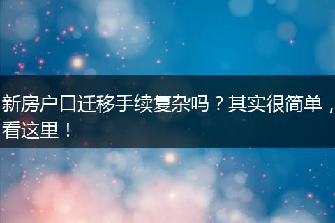 新房户口迁移手续复杂吗？其实很简单，看这里！