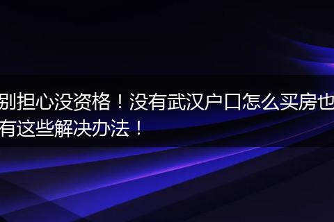 别担心没资格！没有武汉户口怎么买房也有这些解决办法！