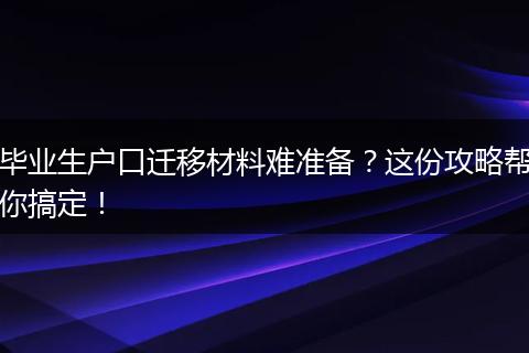 毕业生户口迁移材料难准备？这份攻略帮你搞定！