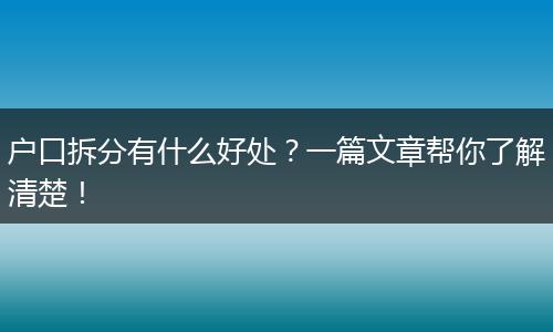 户口拆分有什么好处？一篇文章帮你了解清楚！