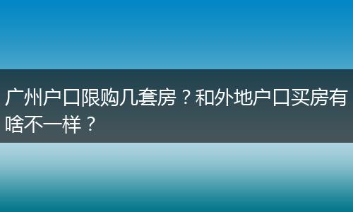 广州户口限购几套房？和外地户口买房有啥不一样？