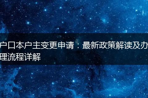 户口本户主变更申请：最新政策解读及办理流程详解