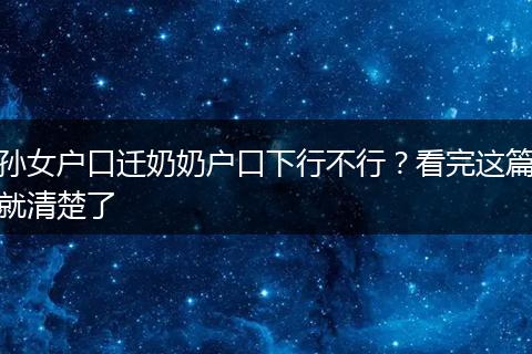 孙女户口迁奶奶户口下行不行?看完这篇就清楚了