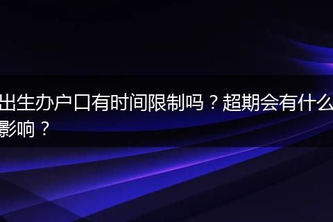 出生办户口有时间限制吗？超期会有什么影响？