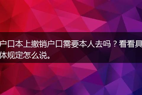 户口本上撤销户口需要本人去吗？看看具体规定怎么说。