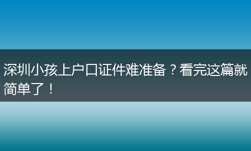 深圳小孩上户口证件难准备？看完这篇就简单了！