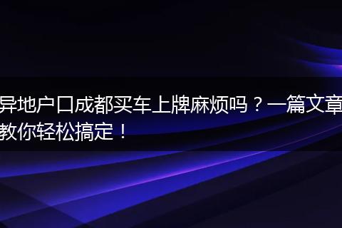 异地户口成都买车上牌麻烦吗？一篇文章教你轻松搞定！