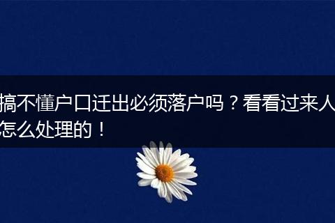 搞不懂户口迁出必须落户吗?看看过来人怎么处理的!