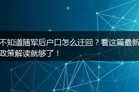 不知道随军后户口怎么迁回？看这篇最新政策解读就够了！