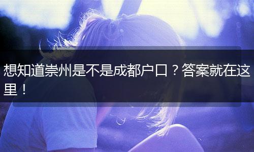 想知道崇州是不是成都户口？答案就在这里！
