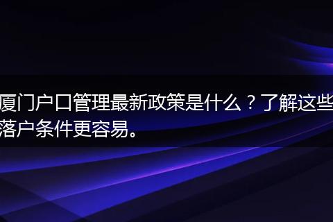 厦门户口管理最新政策是什么？了解这些落户条件更容易。
