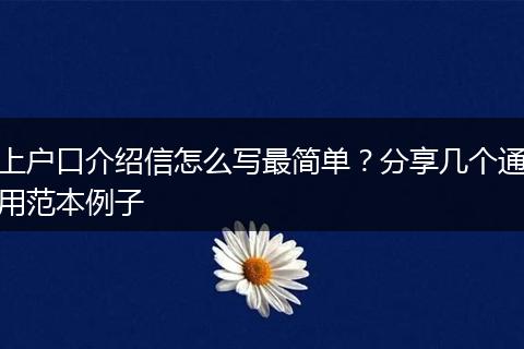 上户口介绍信怎么写最简单？分享几个通用范本例子