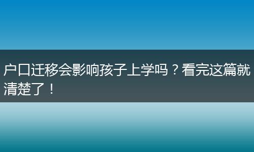 户口迁移会影响孩子上学吗？看完这篇就清楚了！