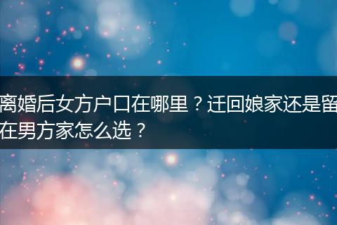 离婚后女方户口在哪里？迁回娘家还是留在男方家怎么选？