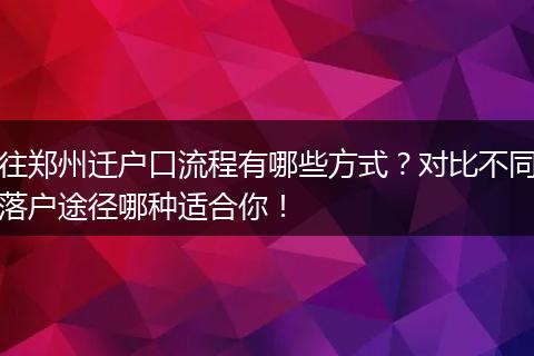 往郑州迁户口流程有哪些方式？对比不同落户途径哪种适合你！