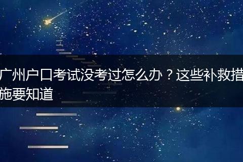广州户口考试没考过怎么办？这些补救措施要知道