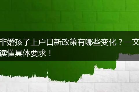 非婚孩子上户口新政策有哪些变化？一文读懂具体要求！