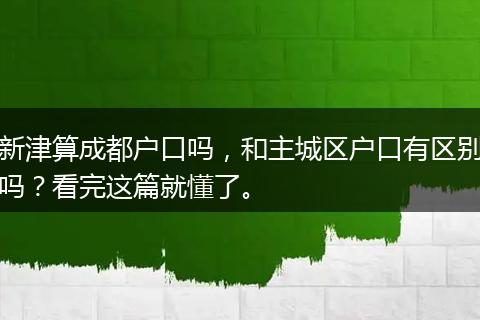 新津算成都户口吗，和主城区户口有区别吗？看完这篇就懂了。