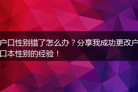 户口性别错了怎么办？分享我成功更改户口本性别的经验！