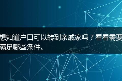 想知道户口可以转到亲戚家吗？看看需要满足哪些条件。