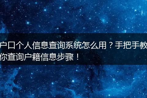 户口个人信息查询系统怎么用？手把手教你查询户籍信息步骤！