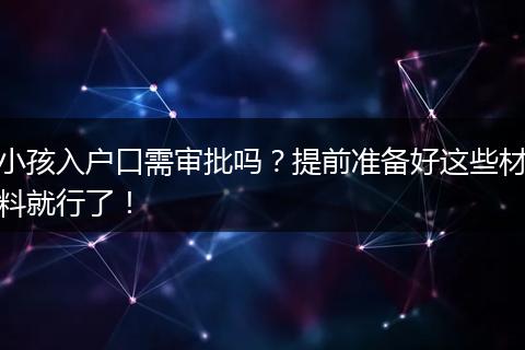 小孩入户口需审批吗?提前准备好这些材料就行了!