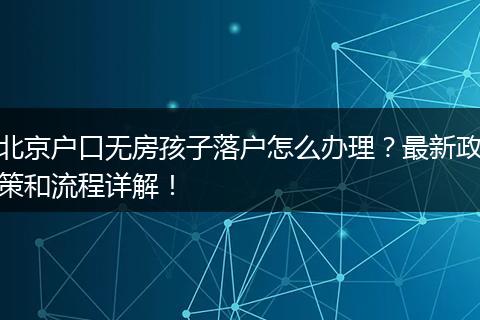北京户口无房孩子落户怎么办理？最新政策和流程详解！