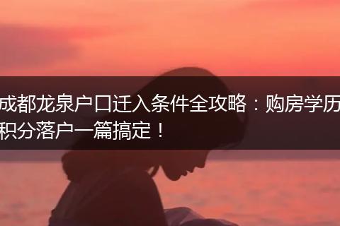 成都龙泉户口迁入条件全攻略:购房学历积分落户一篇搞定!