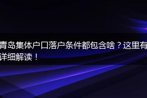 青岛集体户口落户条件都包含啥？这里有详细解读！