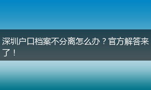 深圳户口档案不分离怎么办？官方解答来了！