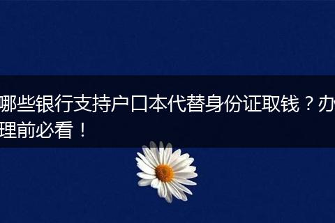 哪些银行支持户口本代替身份证取钱？办理前必看！