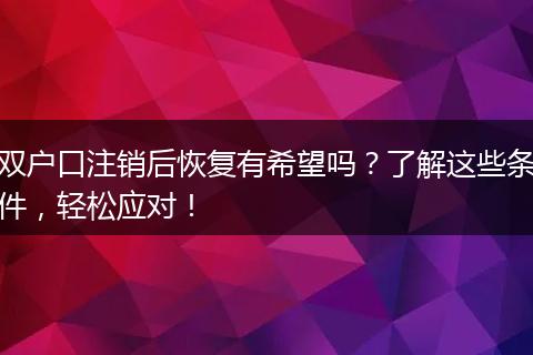 双户口注销后恢复有希望吗？了解这些条件，轻松应对！