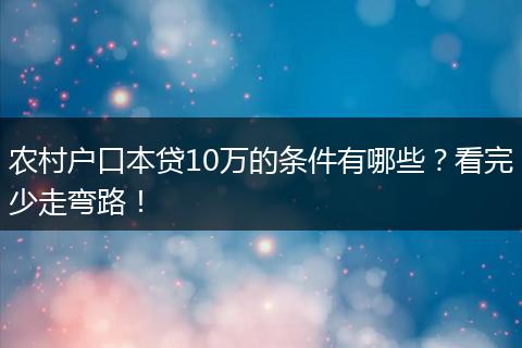 农村户口本贷10万的条件有哪些？看完少走弯路！