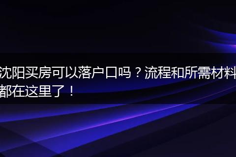 沈阳买房可以落户口吗？流程和所需材料都在这里了！