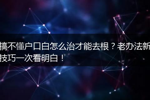 搞不懂户口白怎么治才能去根？老办法新技巧一次看明白！