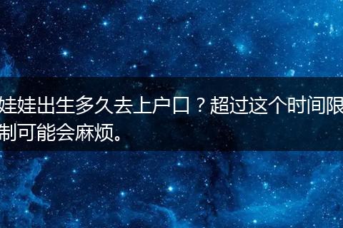 娃娃出生多久去上户口？超过这个时间限制可能会麻烦。