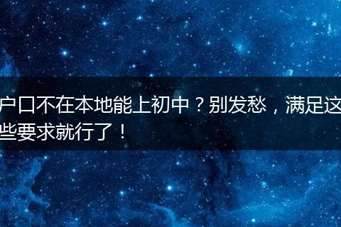 户口不在本地能上初中？别发愁，满足这些要求就行了！