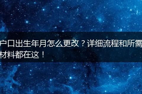 户口出生年月怎么更改？详细流程和所需材料都在这！