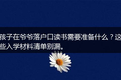 孩子在爷爷落户口读书需要准备什么？这些入学材料清单别漏。