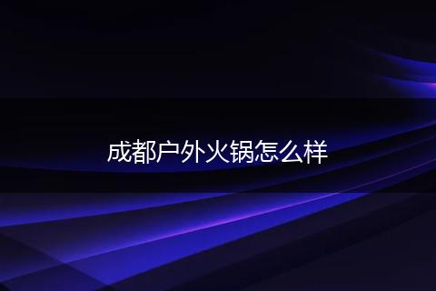 成都户外火锅怎么样