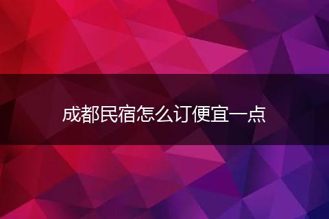 成都民宿怎么订便宜一点