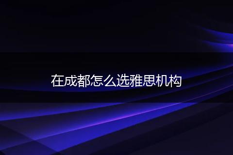 在成都怎么选雅思机构