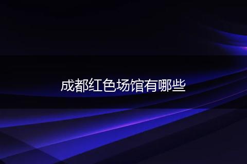 成都红色场馆有哪些
