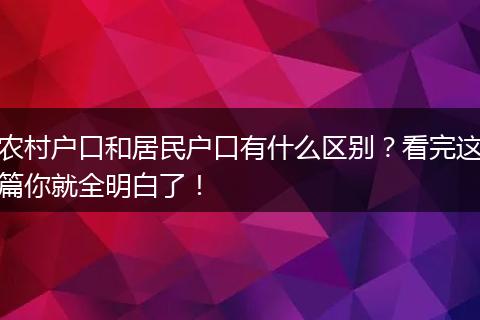 农村户口和居民户口有什么区别？看完这篇你就全明白了！