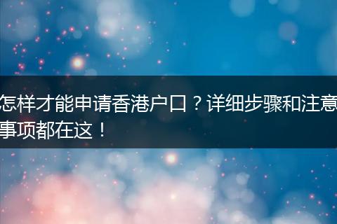 怎样才能申请香港户口？详细步骤和注意事项都在这！