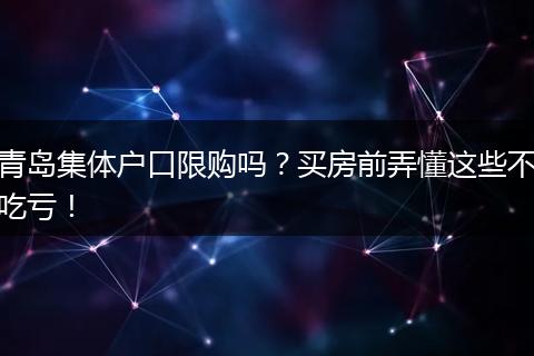 青岛集体户口限购吗？买房前弄懂这些不吃亏！