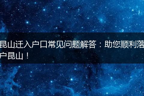 昆山迁入户口常见问题解答：助您顺利落户昆山！